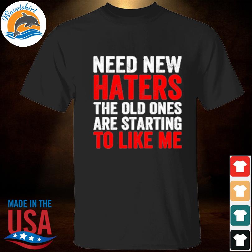 Need new haters the old ones are starting to like me black shirt