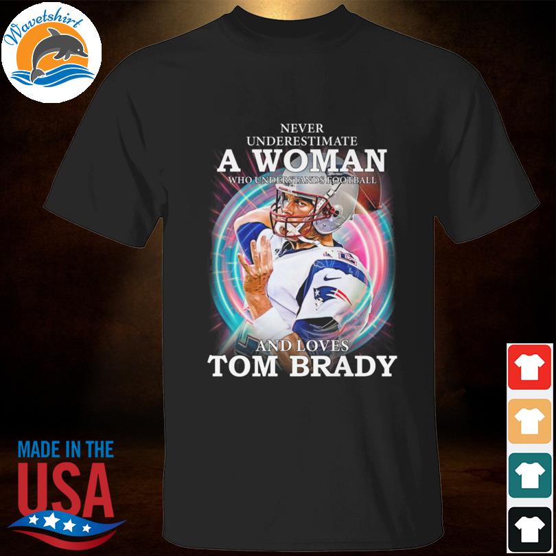 Tampa bay buccaneers Tom Brady never underestimate a woman who understands  Football and loves Tom Brady shirt, hoodie, sweater, long sleeve and tank  top