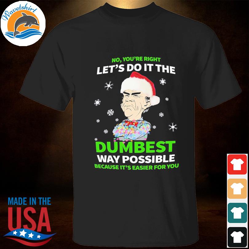 No You're Right Let's do it the Dumbest way Possible Because it's easier For You shirt