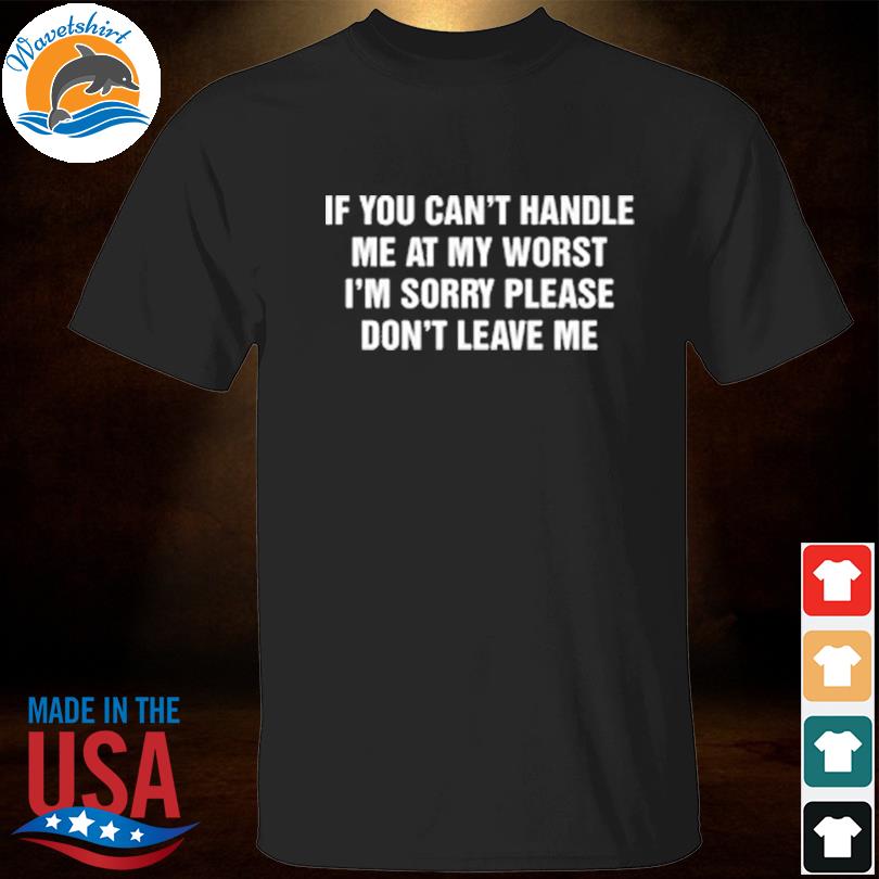 Official If you can't handle me at my worst i'm sorry please don't leave me shirt
