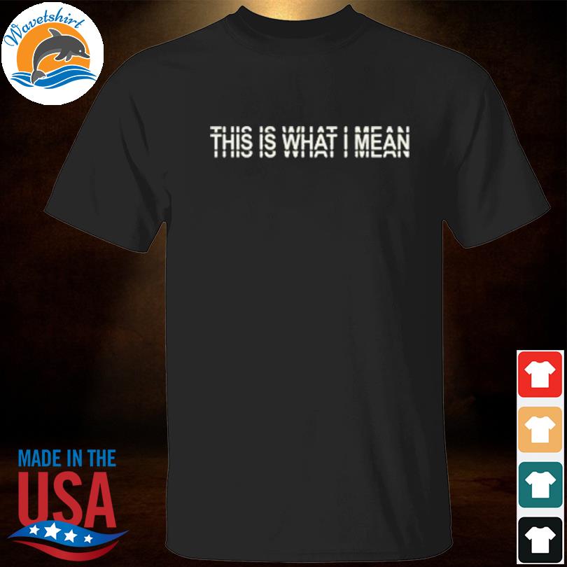 This is what I mean shirt