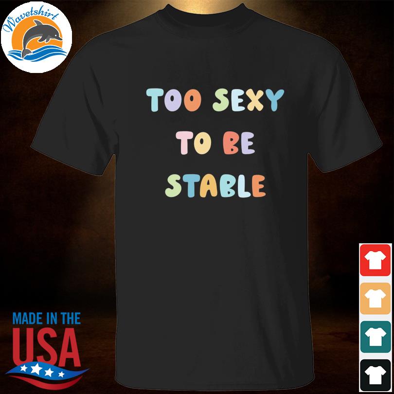 Too sexy to be stable shirt
