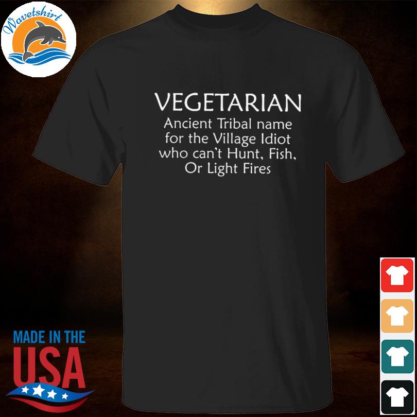 Vegetarian ancient tribal name for the village idiot who can't hunt fish or light fires shirt