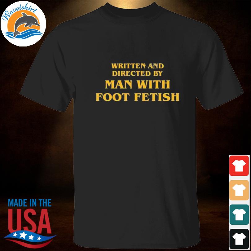 Written and directed by man with foot fetish shirt