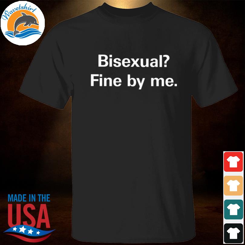 Bisexual fine by me shirt