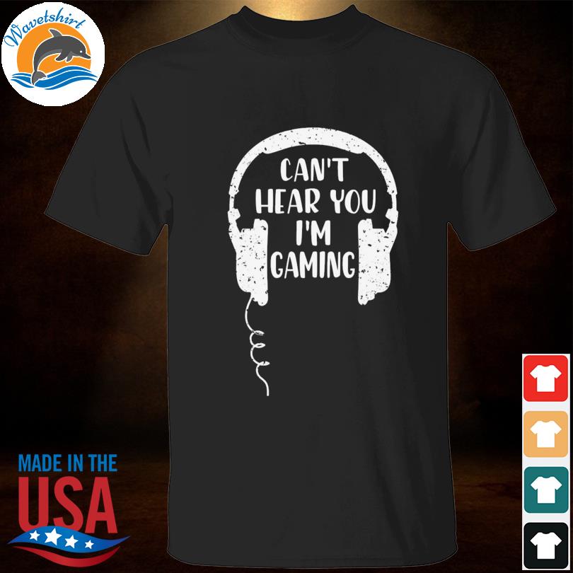 Can't hear you I'm gaming shirt