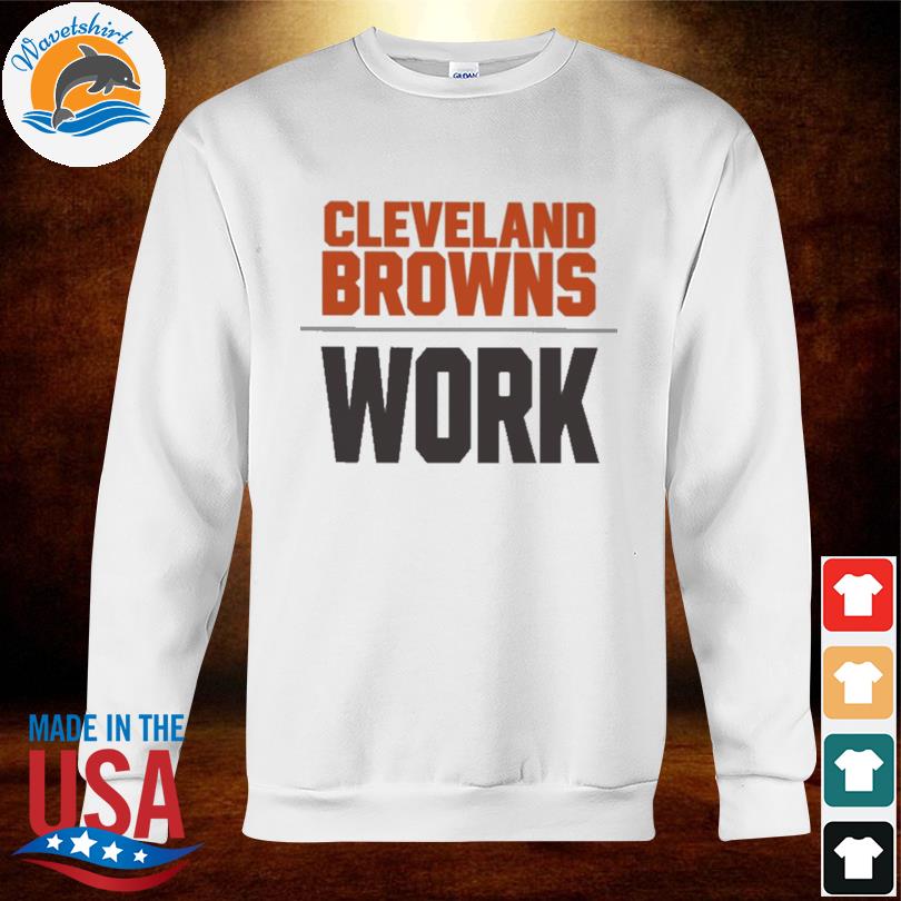 Cleveland Browns work 2022 T-shirt, hoodie, sweater, long sleeve