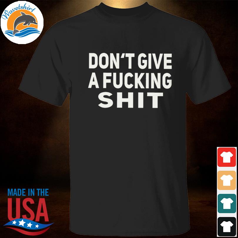Don't give a fucking shit shirt