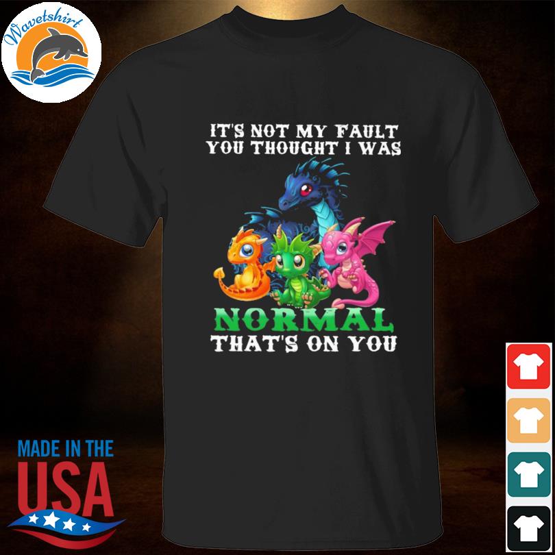 Dragon it's not my fault you thought I was normal that's on you shirt