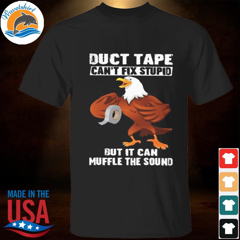 Eagle duct tape can't fix stupid but it can muffle the sound shirt