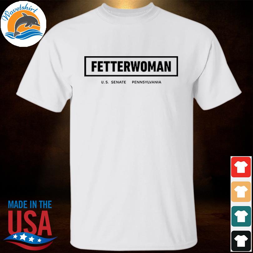 Fetterwoman us senate pennsylvania shirt