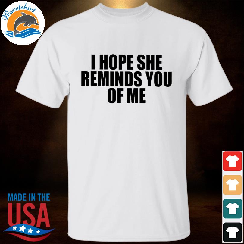 I hope she reminds you of me shirt