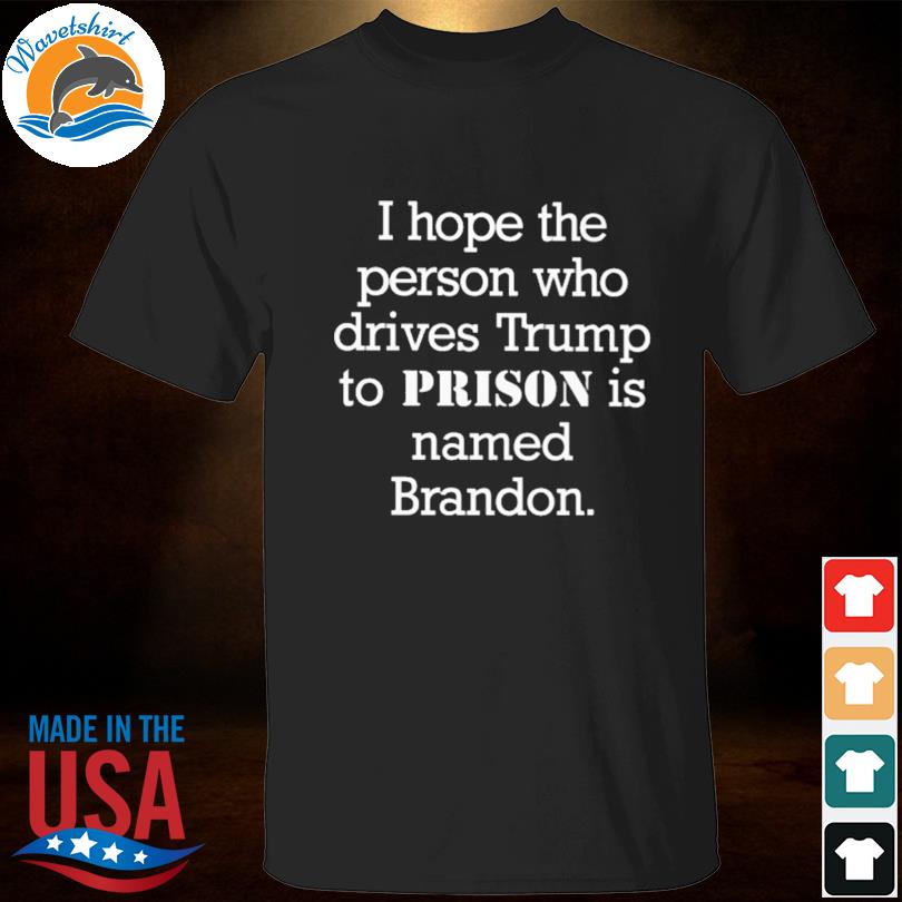 I hope the person who drives Trump to prison is named brandon shirt