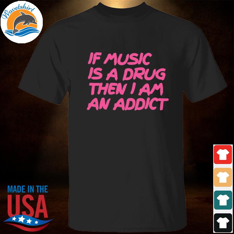 If music is a drug then I am an addict shirt