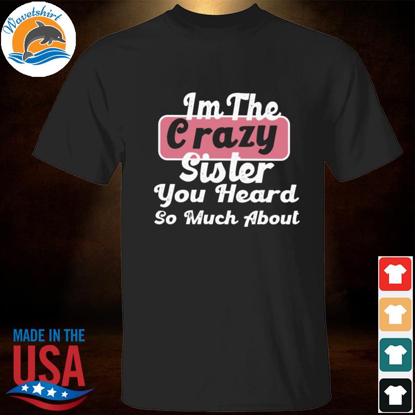 Im the crazy sister you heard so much about shirt