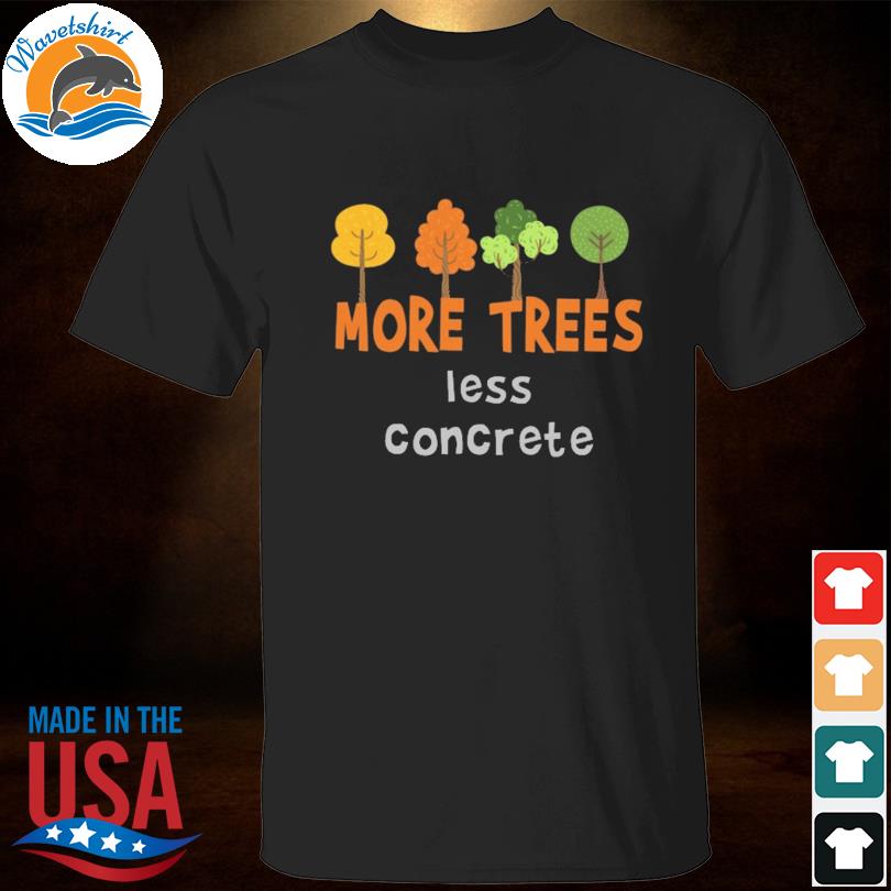 More trees less concrete shirt