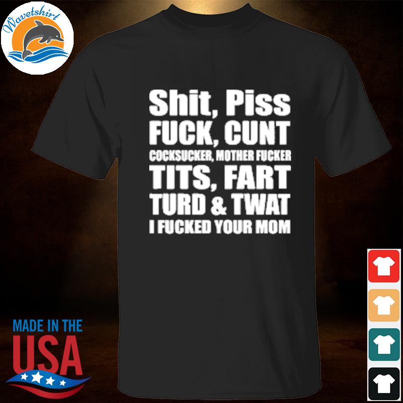 Shit piss fuck cunt cocksucker mother fucker tits fart turd twat I fucked your mom shirt