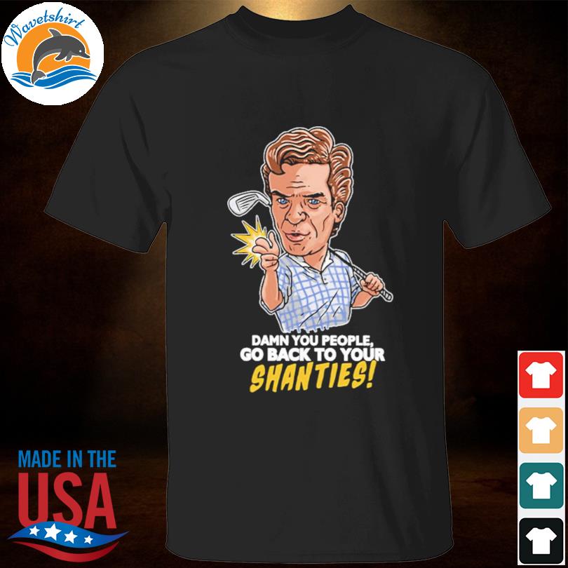 Shooter mcgavin damn you people go back to your shanties shirt