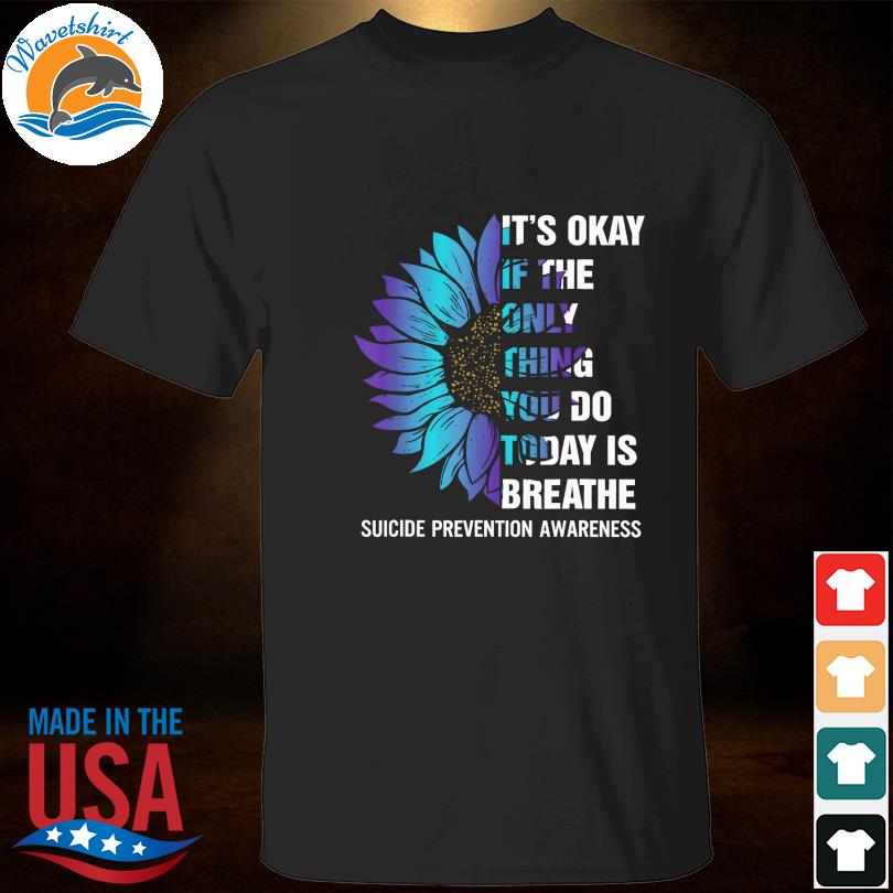 Sunflower it's okay if the only thing you do today is breathe suicide prevention awareness shirt