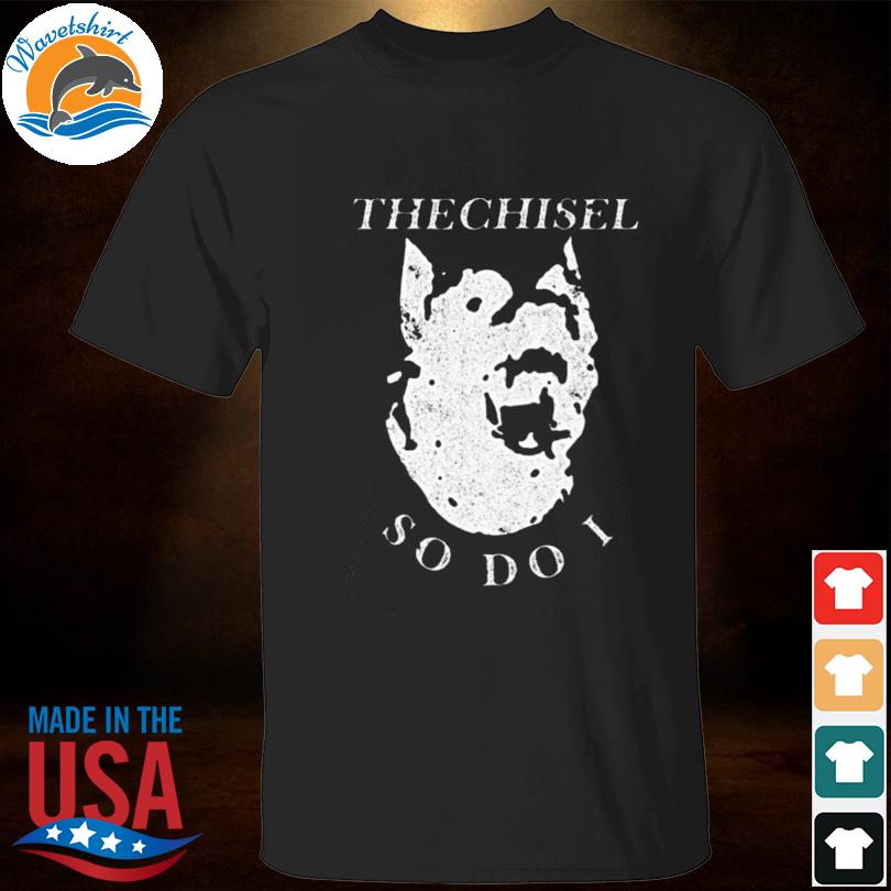 The chisel so do I shirt