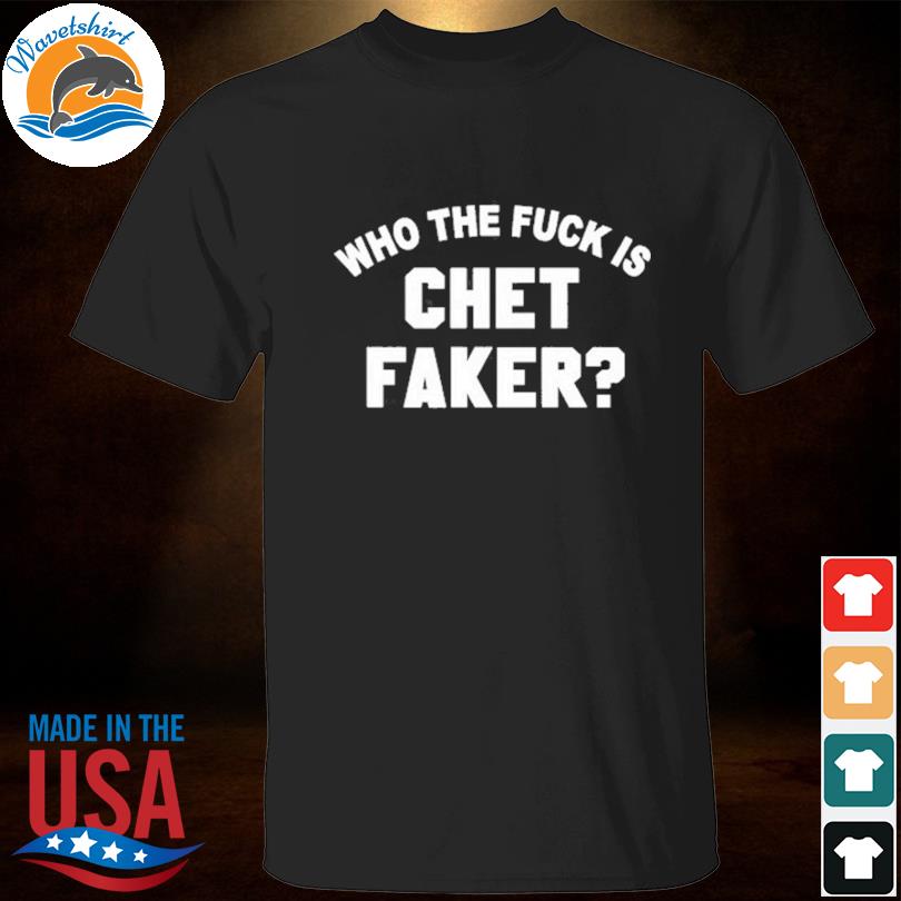 Who the fuck is chet faker shirt