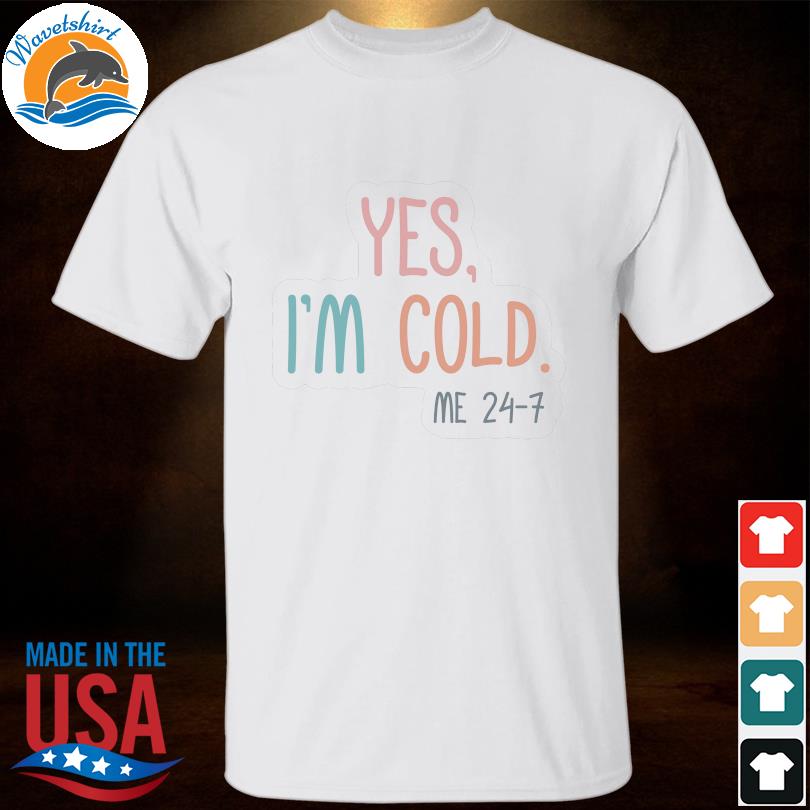 Yes I;m cold me 24-7 shirt