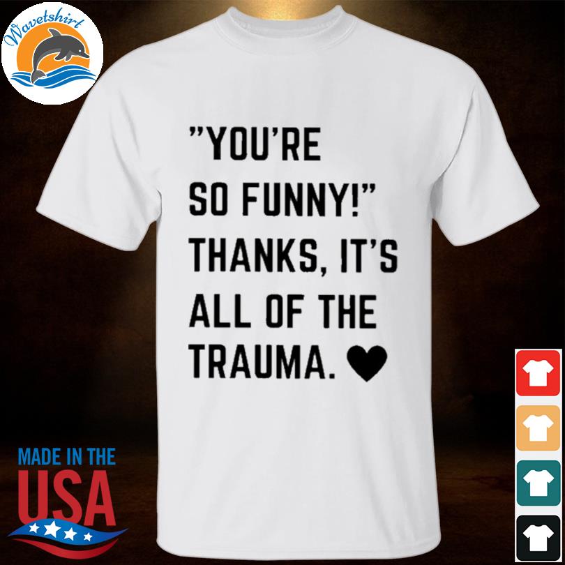 You're so thanks it's all of the trauma shirt