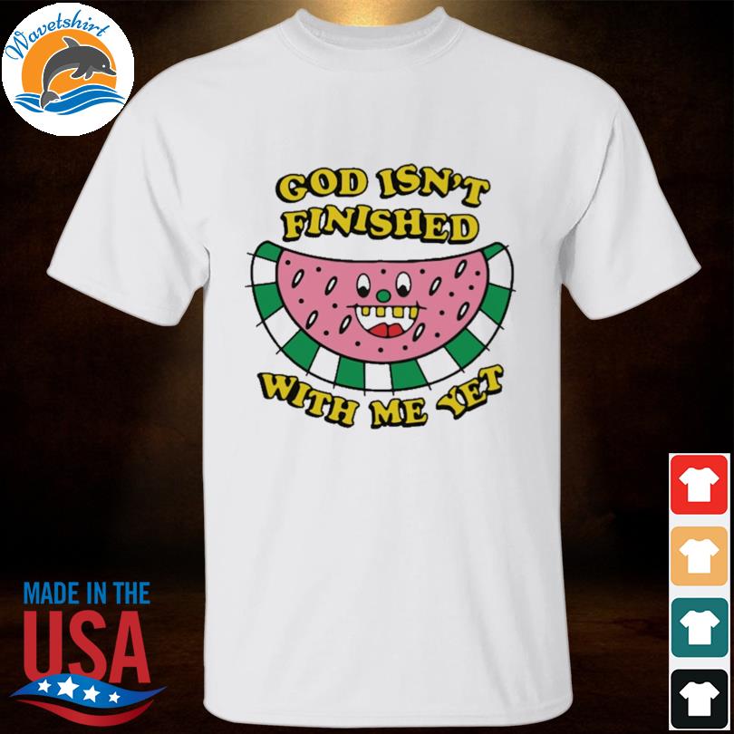 God isn't finished with me yet shirt