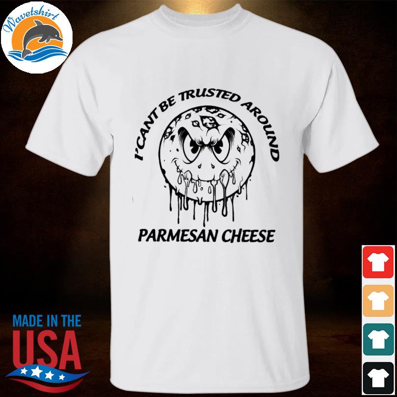 I'can't be trusted around parmesan cheese shirt