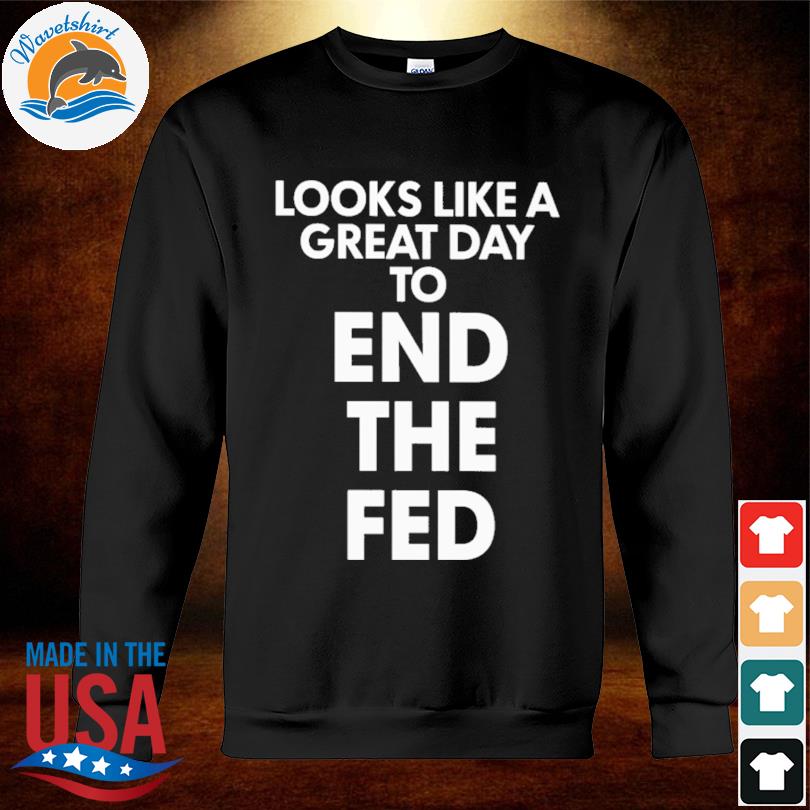 like a great day end the fed shirt, hoodie, sweater, long and tank top