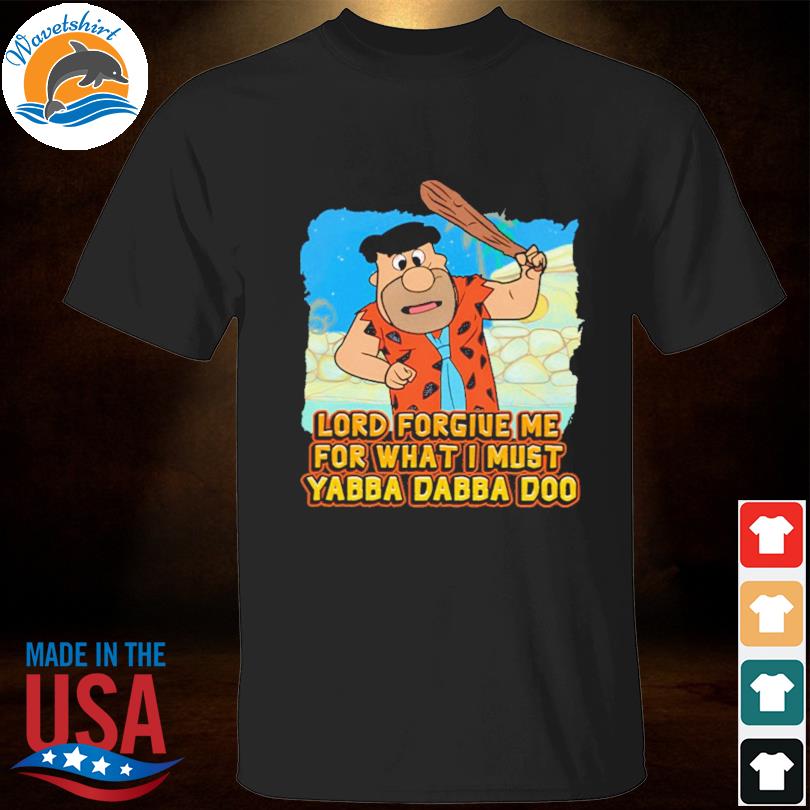 Lord forgive me for what I must yabba dabba doo shirt