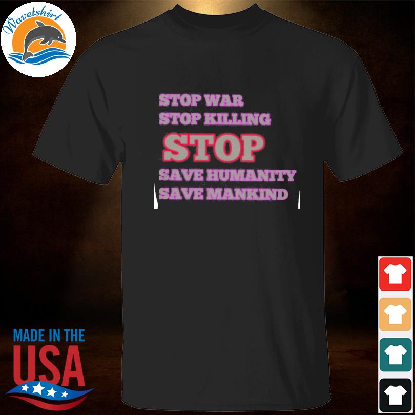Stop war stop killing stop save humanity save mankind shirt