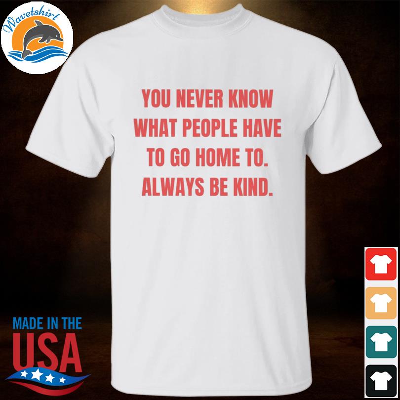 Monument pizza Luxe You never know what people have to go home to always be kind shirt, hoodie, sweater, long sleeve and tank top Monument pizza Luxe You never know what people have to go home to always be kind shirt, hoodie, sweater, long sleeve and tank top