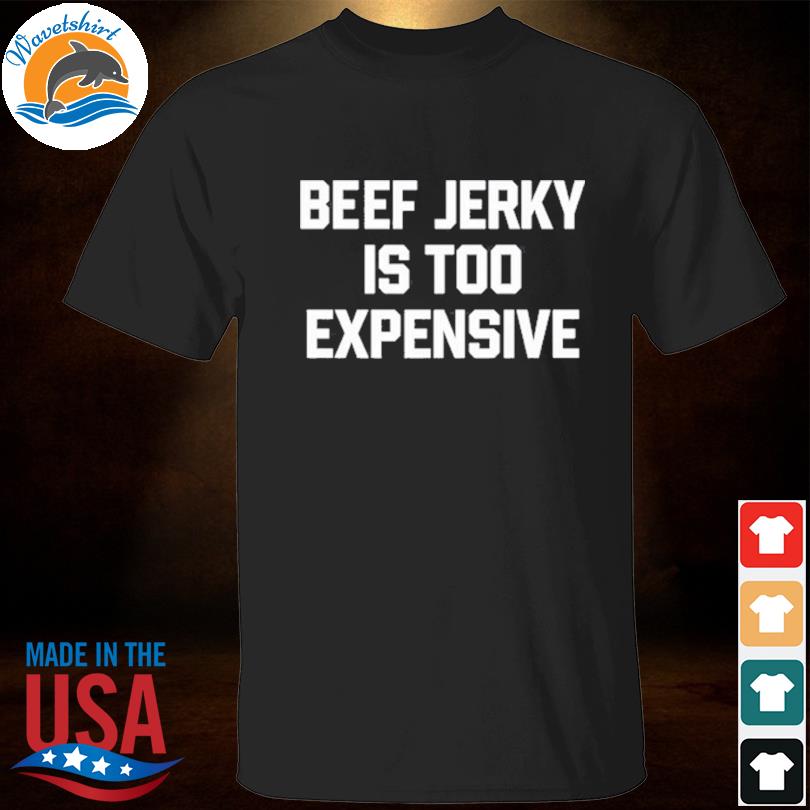 Beef jerky is too expensive shirt