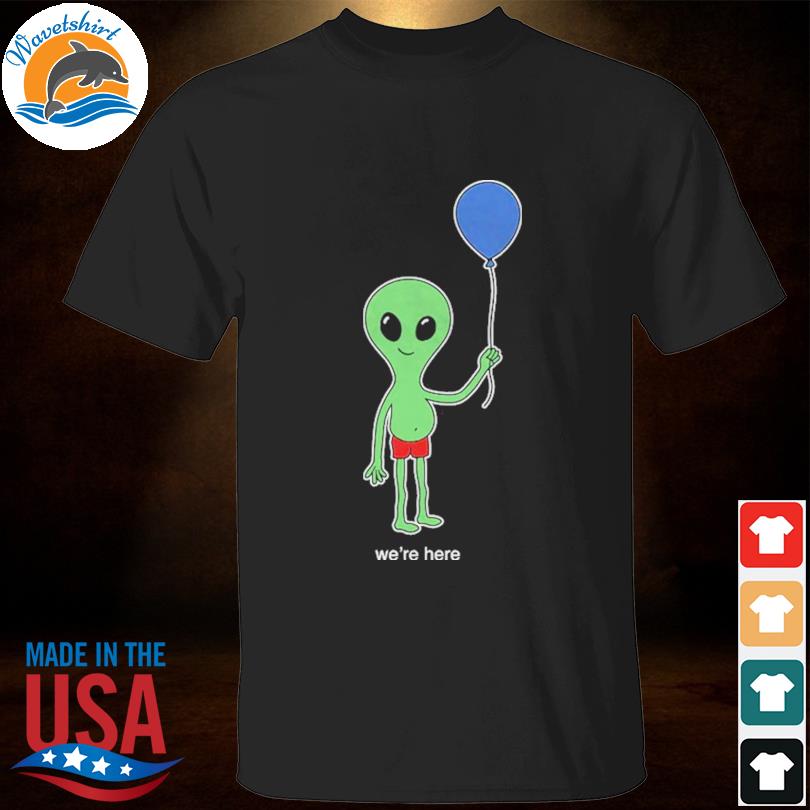 Aliens we're here shirt