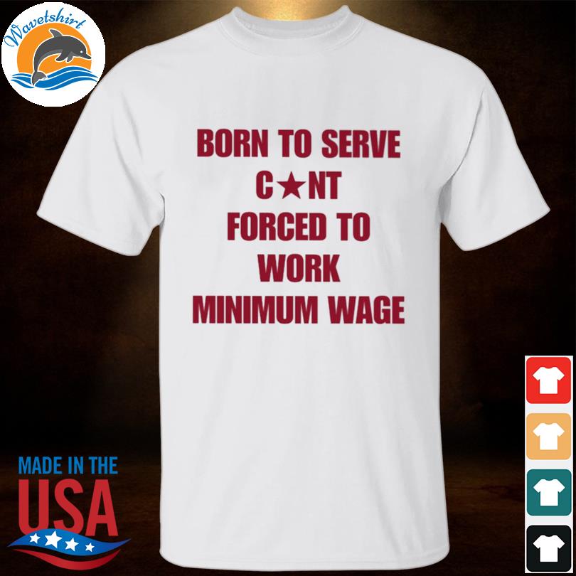 Born to serve cunt forced to work minimum wage shirt