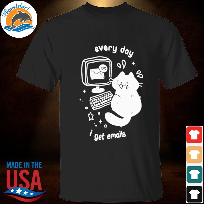 Every day I get emails shirt