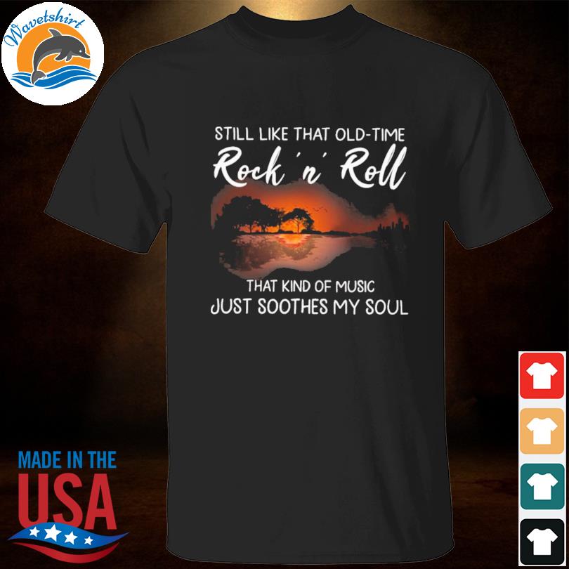 Guitar still like that old time rock ‘n roll that kind of music just soothes my soul shirt