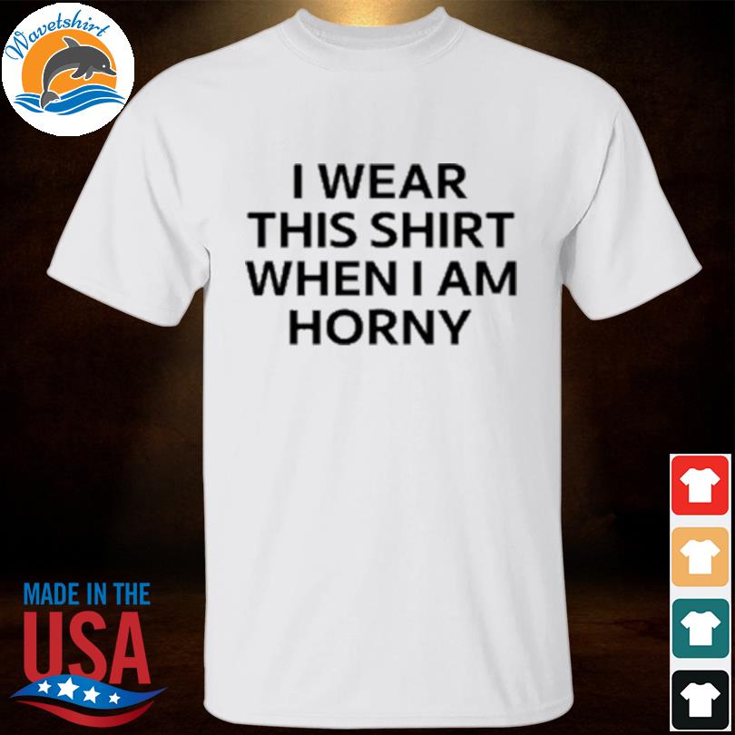I wear this shirt when I am horny