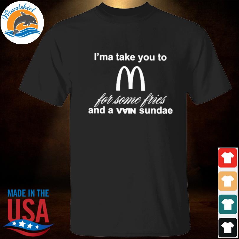 I'ma take you to mcDonald's for some fries and a vain sundae shirt