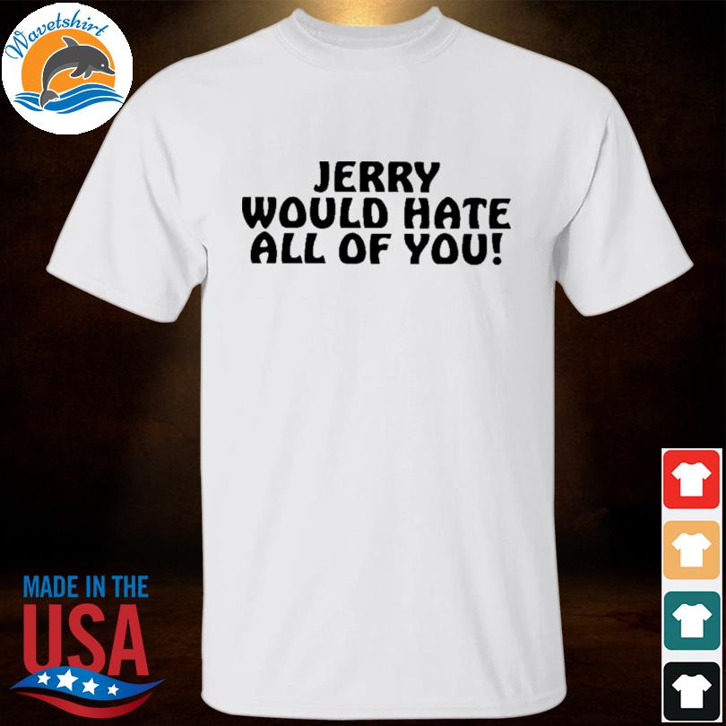 Jerry would hate all of you shirt
