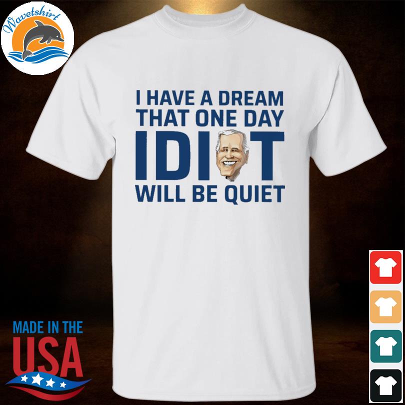 Joe biden I have a dream that one day idiot will be quiet shirt