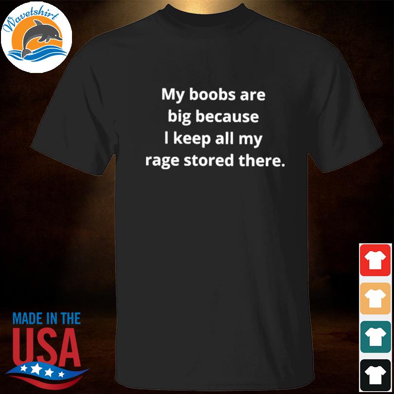 My boobs are big because I keep all my rage stored there shirt