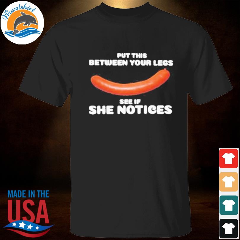 Put this between your legs see if she notices shirt