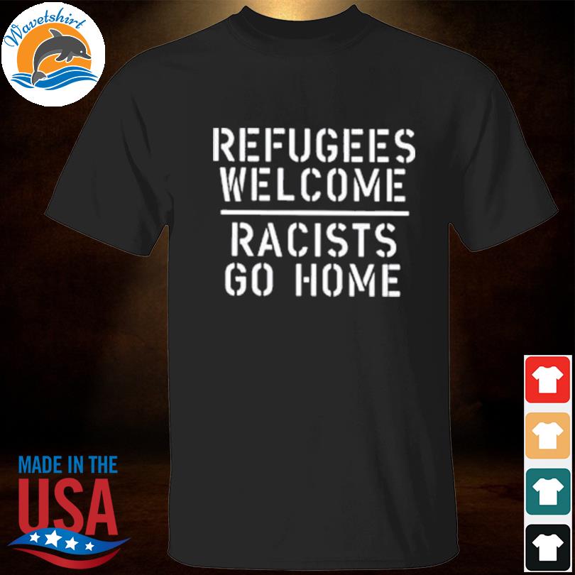 Refugees welcome racists go home shirt