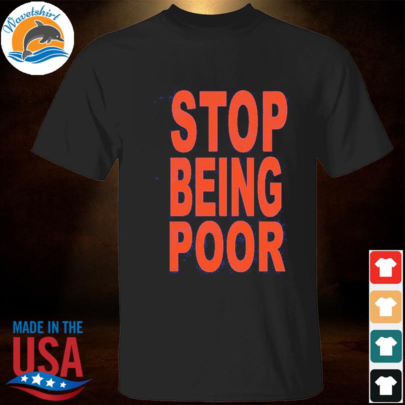 Stop being poor shirt