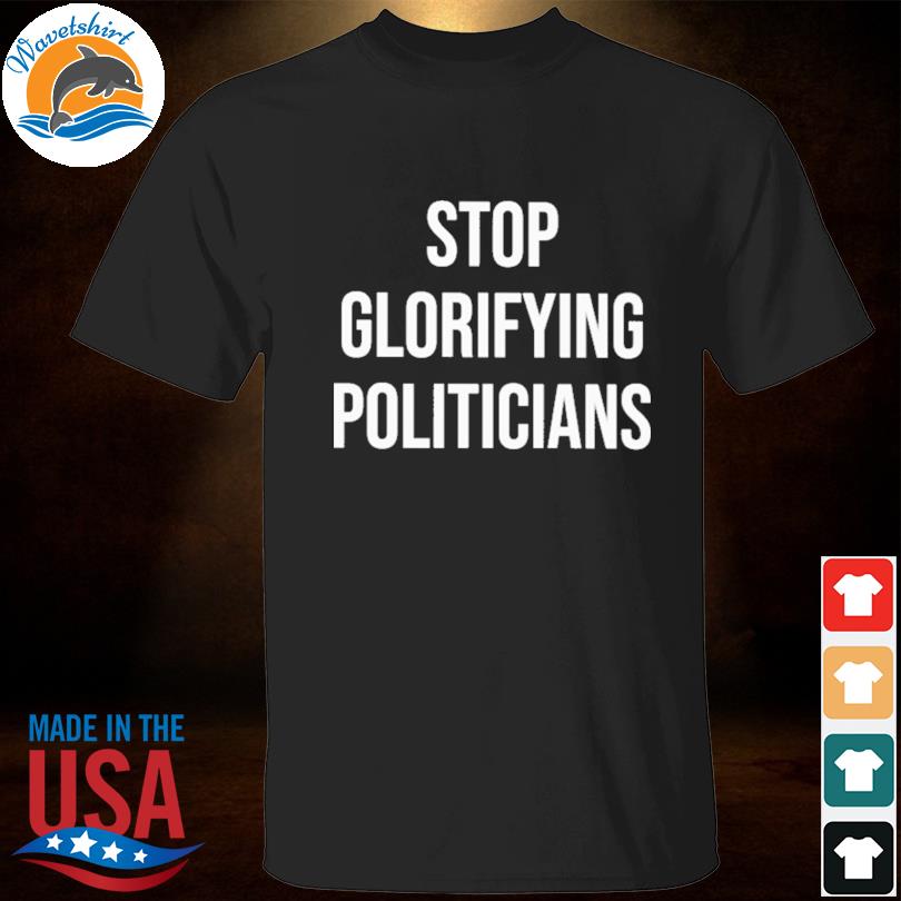Stop glorifying politicians shirt