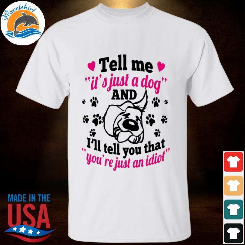 Tell me it's just a dog and I'll tell you that you're just an idiot shirt