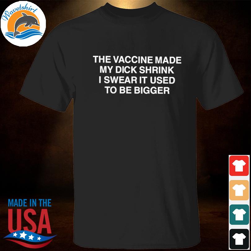 The vaccine made my dick shrink I swear it used to be bigger shirt