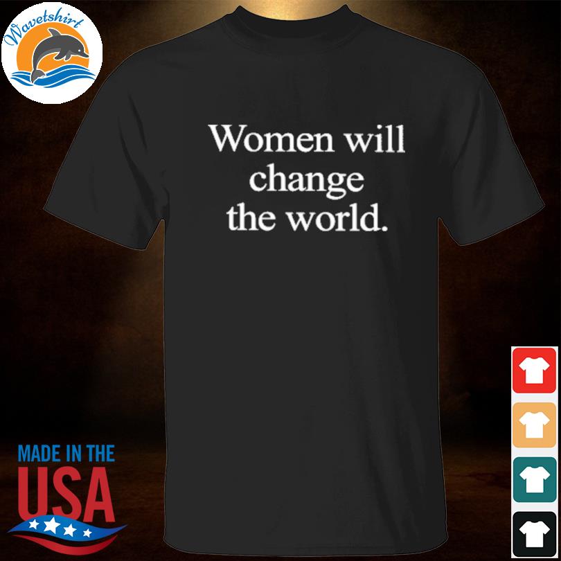 Women will change the world shirt